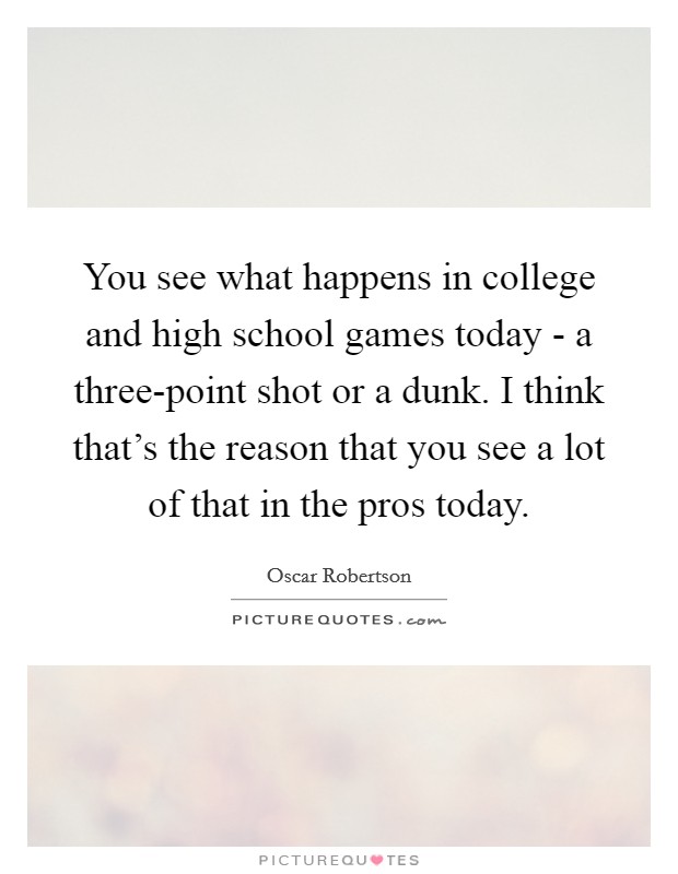 You see what happens in college and high school games today - a three-point shot or a dunk. I think that's the reason that you see a lot of that in the pros today Picture Quote #1