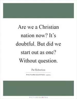 Are we a Christian nation now? It’s doubtful. But did we start out as one? Without question Picture Quote #1