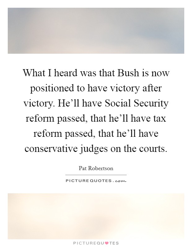 What I heard was that Bush is now positioned to have victory after victory. He'll have Social Security reform passed, that he'll have tax reform passed, that he'll have conservative judges on the courts Picture Quote #1