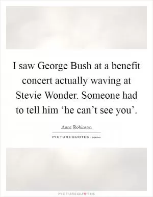 I saw George Bush at a benefit concert actually waving at Stevie Wonder. Someone had to tell him ‘he can’t see you’ Picture Quote #1