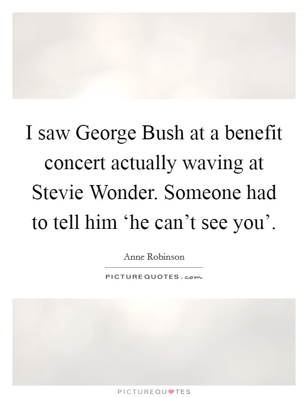 I saw George Bush at a benefit concert actually waving at Stevie Wonder. Someone had to tell him ‘he can't see you' Picture Quote #1