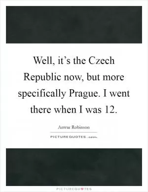 Well, it’s the Czech Republic now, but more specifically Prague. I went there when I was 12 Picture Quote #1