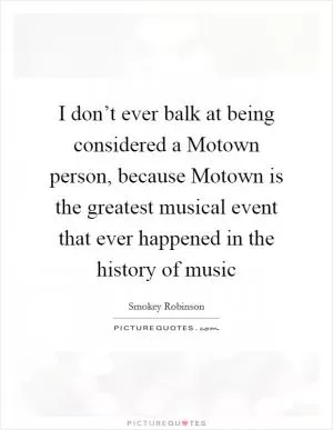 I don’t ever balk at being considered a Motown person, because Motown is the greatest musical event that ever happened in the history of music Picture Quote #1