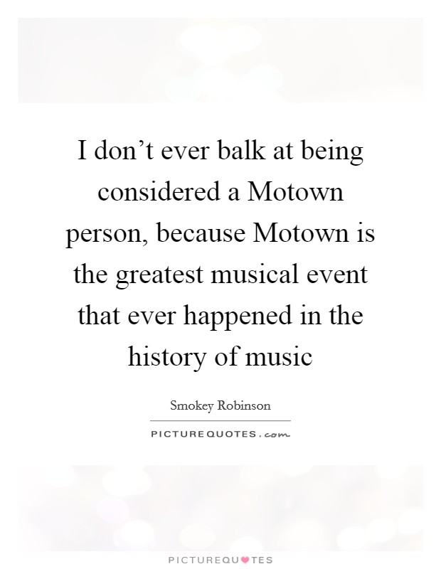I don't ever balk at being considered a Motown person, because Motown is the greatest musical event that ever happened in the history of music Picture Quote #1