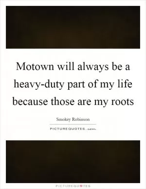Motown will always be a heavy-duty part of my life because those are my roots Picture Quote #1