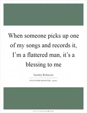 When someone picks up one of my songs and records it, I’m a flattered man, it’s a blessing to me Picture Quote #1