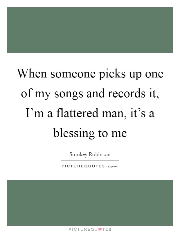 When someone picks up one of my songs and records it, I'm a flattered man, it's a blessing to me Picture Quote #1