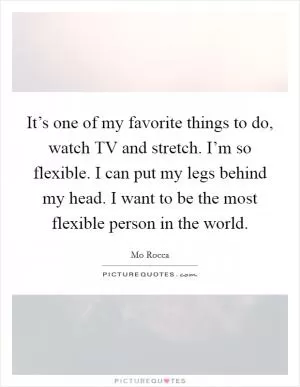 It’s one of my favorite things to do, watch TV and stretch. I’m so flexible. I can put my legs behind my head. I want to be the most flexible person in the world Picture Quote #1