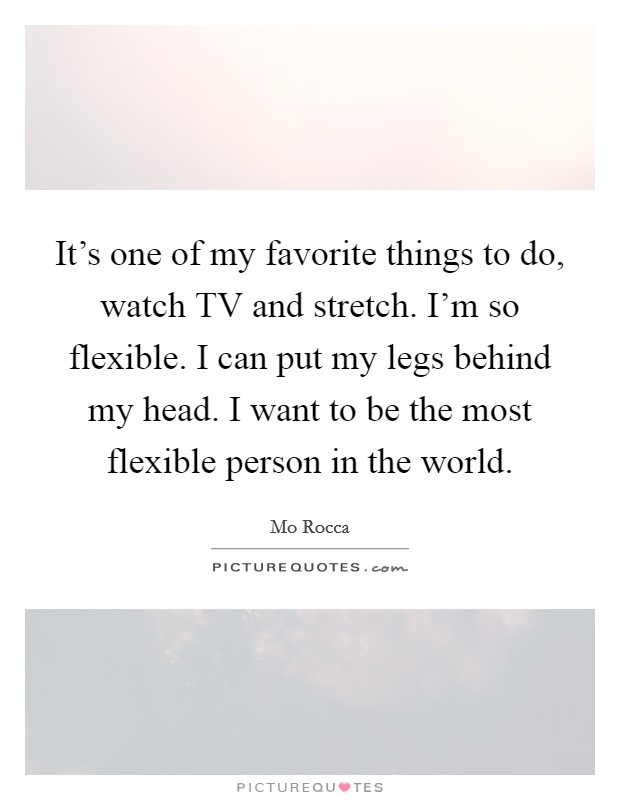 It's one of my favorite things to do, watch TV and stretch. I'm so flexible. I can put my legs behind my head. I want to be the most flexible person in the world Picture Quote #1