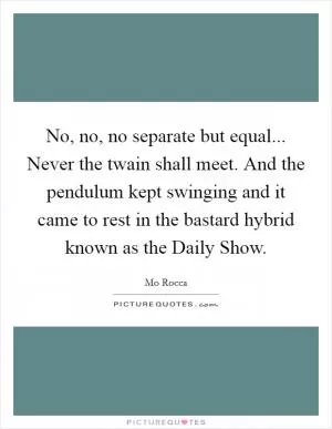 No, no, no separate but equal... Never the twain shall meet. And the pendulum kept swinging and it came to rest in the bastard hybrid known as the Daily Show Picture Quote #1