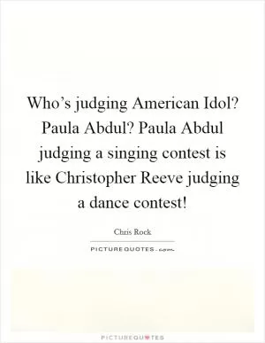 Who’s judging American Idol? Paula Abdul? Paula Abdul judging a singing contest is like Christopher Reeve judging a dance contest! Picture Quote #1