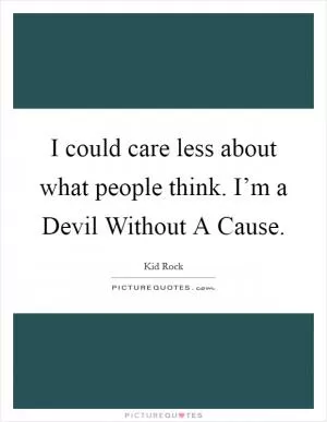 I could care less about what people think. I’m a Devil Without A Cause Picture Quote #1