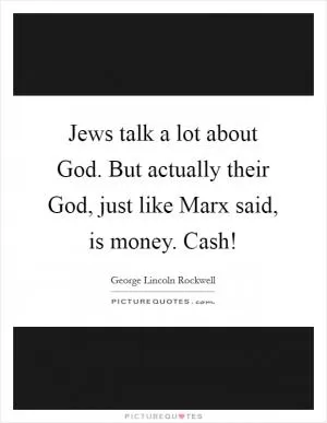 Jews talk a lot about God. But actually their God, just like Marx said, is money. Cash! Picture Quote #1