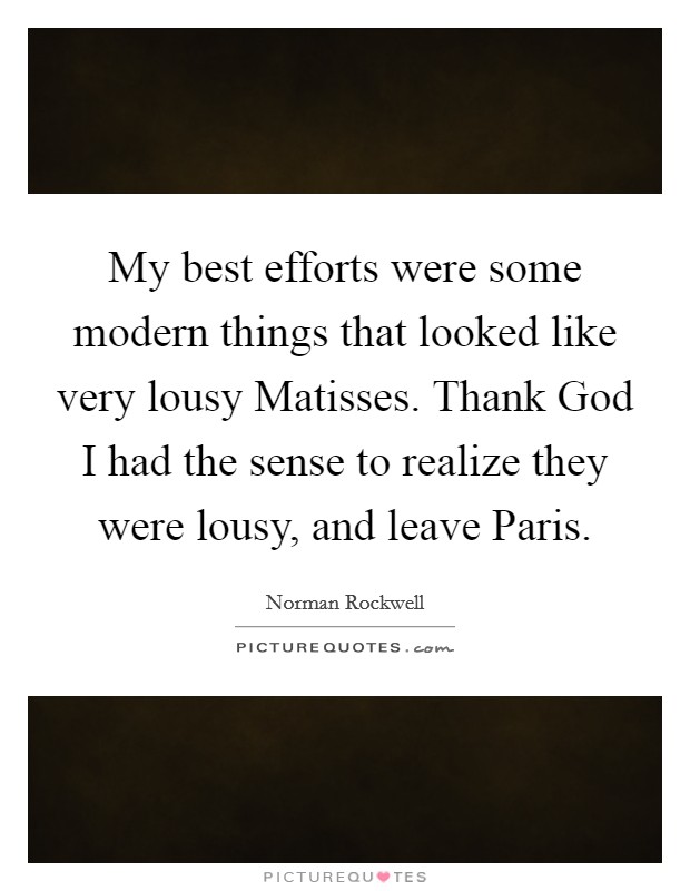 My best efforts were some modern things that looked like very lousy Matisses. Thank God I had the sense to realize they were lousy, and leave Paris Picture Quote #1