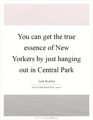 You can get the true essence of New Yorkers by just hanging out in Central Park Picture Quote #1