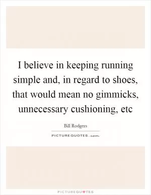 I believe in keeping running simple and, in regard to shoes, that would mean no gimmicks, unnecessary cushioning, etc Picture Quote #1