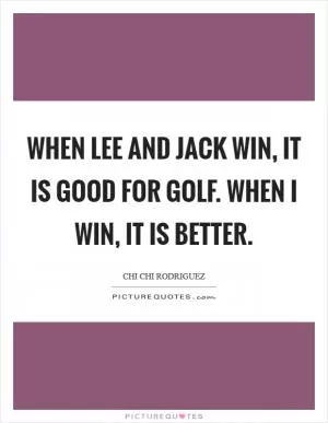 When Lee and Jack win, it is good for golf. When I win, it is better Picture Quote #1