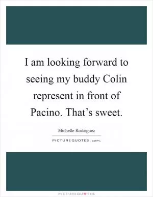 I am looking forward to seeing my buddy Colin represent in front of Pacino. That’s sweet Picture Quote #1