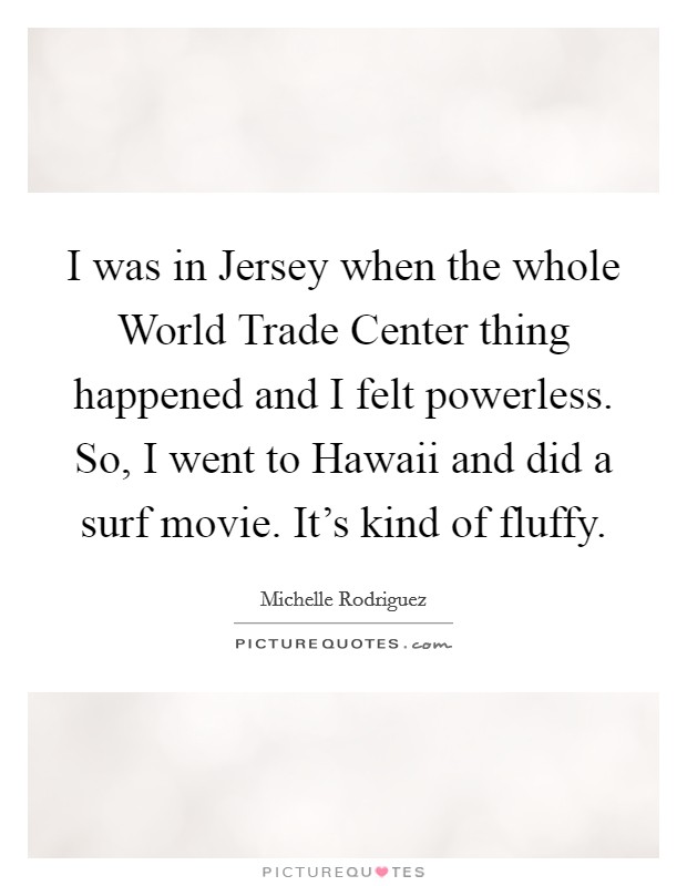 I was in Jersey when the whole World Trade Center thing happened and I felt powerless. So, I went to Hawaii and did a surf movie. It's kind of fluffy Picture Quote #1