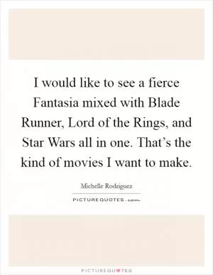 I would like to see a fierce Fantasia mixed with Blade Runner, Lord of the Rings, and Star Wars all in one. That’s the kind of movies I want to make Picture Quote #1