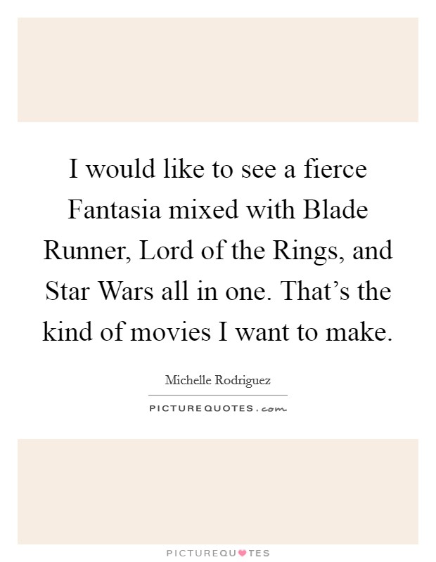 I would like to see a fierce Fantasia mixed with Blade Runner, Lord of the Rings, and Star Wars all in one. That's the kind of movies I want to make Picture Quote #1