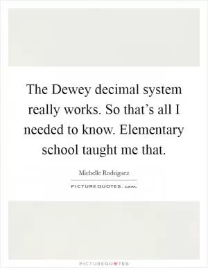 The Dewey decimal system really works. So that’s all I needed to know. Elementary school taught me that Picture Quote #1