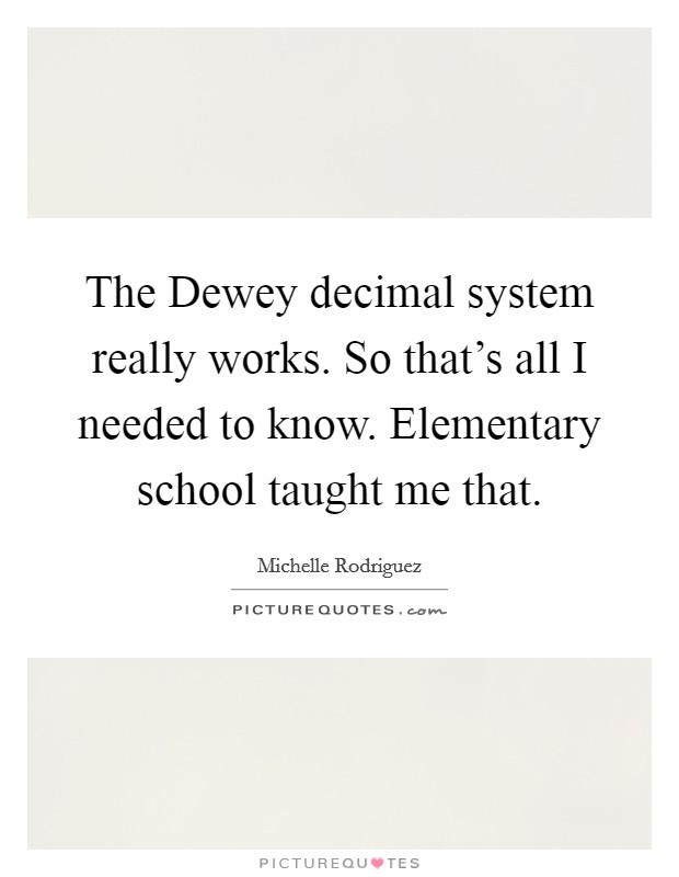 The Dewey decimal system really works. So that's all I needed to know. Elementary school taught me that Picture Quote #1
