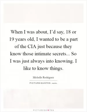 When I was about, I’d say, 18 or 19 years old, I wanted to be a part of the CIA just because they know those intimate secrets... So I was just always into knowing. I like to know things Picture Quote #1