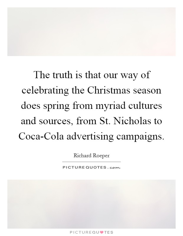 The truth is that our way of celebrating the Christmas season does spring from myriad cultures and sources, from St. Nicholas to Coca-Cola advertising campaigns Picture Quote #1