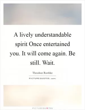 A lively understandable spirit Once entertained you. It will come again. Be still. Wait Picture Quote #1