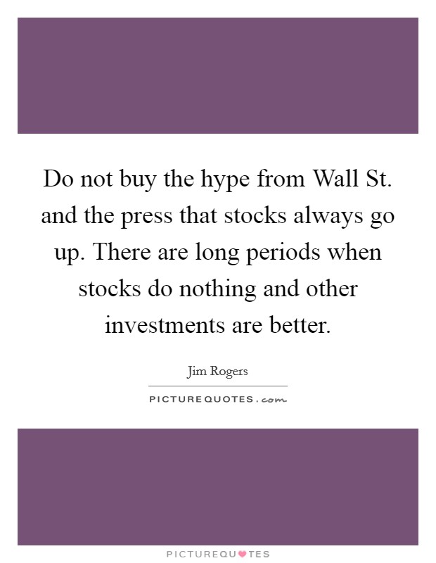 Do not buy the hype from Wall St. and the press that stocks always go up. There are long periods when stocks do nothing and other investments are better Picture Quote #1