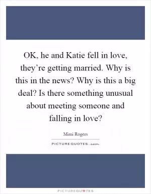 OK, he and Katie fell in love, they’re getting married. Why is this in the news? Why is this a big deal? Is there something unusual about meeting someone and falling in love? Picture Quote #1