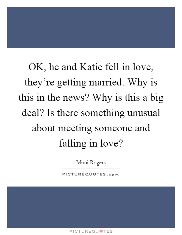 OK, he and Katie fell in love, they're getting married. Why is this in the news? Why is this a big deal? Is there something unusual about meeting someone and falling in love? Picture Quote #1