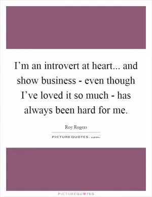 I’m an introvert at heart... and show business - even though I’ve loved it so much - has always been hard for me Picture Quote #1