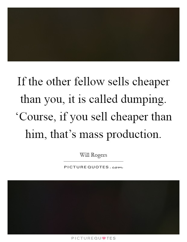 If the other fellow sells cheaper than you, it is called dumping. ‘Course, if you sell cheaper than him, that's mass production Picture Quote #1