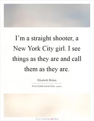 I’m a straight shooter, a New York City girl. I see things as they are and call them as they are Picture Quote #1