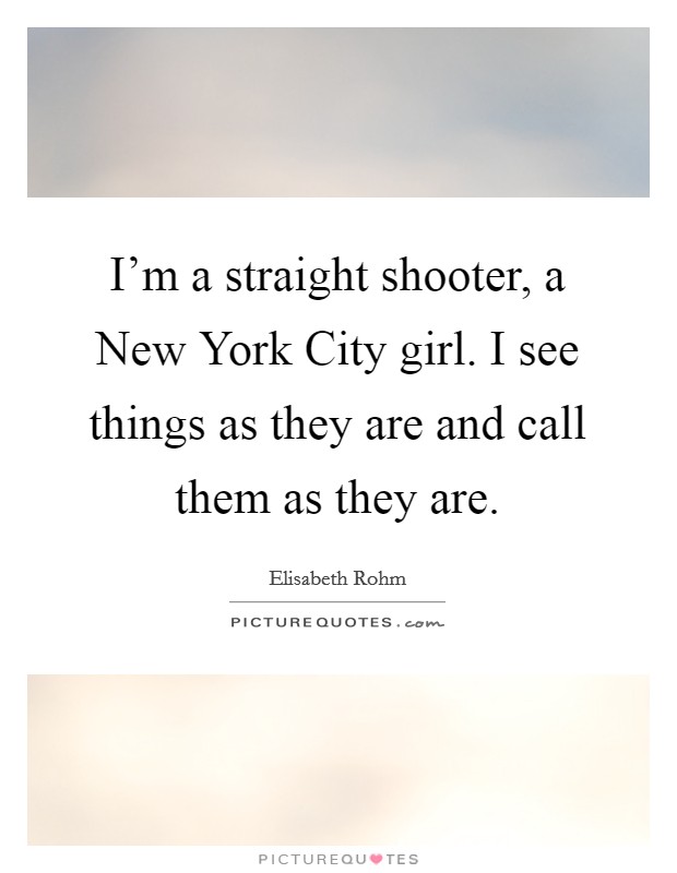 I'm a straight shooter, a New York City girl. I see things as they are and call them as they are Picture Quote #1
