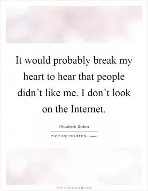 It would probably break my heart to hear that people didn’t like me. I don’t look on the Internet Picture Quote #1