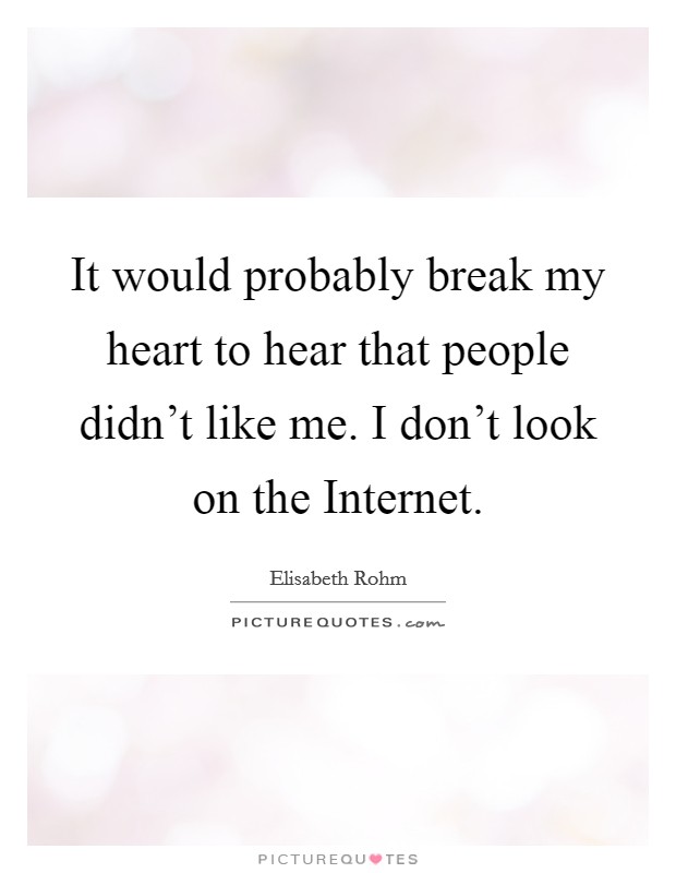 It would probably break my heart to hear that people didn't like me. I don't look on the Internet Picture Quote #1