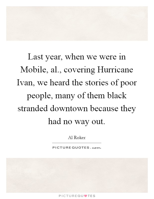 Last year, when we were in Mobile, al., covering Hurricane Ivan, we heard the stories of poor people, many of them black stranded downtown because they had no way out Picture Quote #1