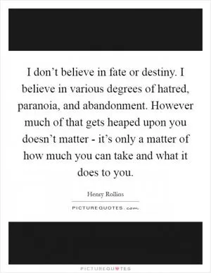 I don’t believe in fate or destiny. I believe in various degrees of hatred, paranoia, and abandonment. However much of that gets heaped upon you doesn’t matter - it’s only a matter of how much you can take and what it does to you Picture Quote #1