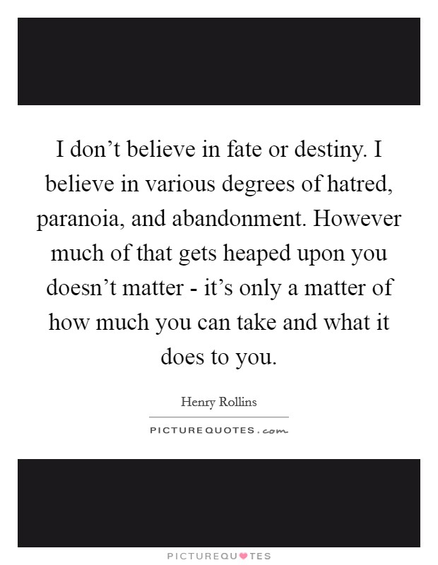 I don't believe in fate or destiny. I believe in various degrees of hatred, paranoia, and abandonment. However much of that gets heaped upon you doesn't matter - it's only a matter of how much you can take and what it does to you Picture Quote #1