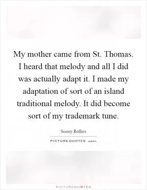 My mother came from St. Thomas. I heard that melody and all I did was actually adapt it. I made my adaptation of sort of an island traditional melody. It did become sort of my trademark tune Picture Quote #1