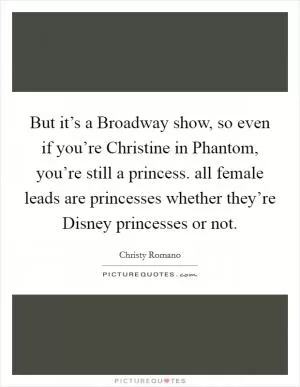 But it’s a Broadway show, so even if you’re Christine in Phantom, you’re still a princess. all female leads are princesses whether they’re Disney princesses or not Picture Quote #1
