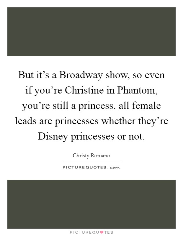 But it's a Broadway show, so even if you're Christine in Phantom, you're still a princess. all female leads are princesses whether they're Disney princesses or not Picture Quote #1