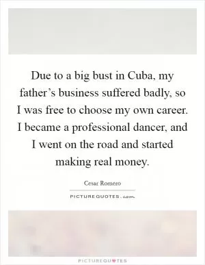 Due to a big bust in Cuba, my father’s business suffered badly, so I was free to choose my own career. I became a professional dancer, and I went on the road and started making real money Picture Quote #1