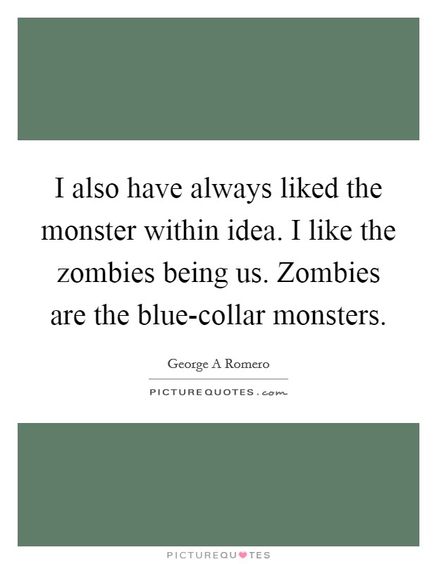 I also have always liked the monster within idea. I like the zombies being us. Zombies are the blue-collar monsters Picture Quote #1