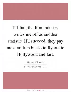 If I fail, the film industry writes me off as another statistic. If I succeed, they pay me a million bucks to fly out to Hollywood and fart Picture Quote #1