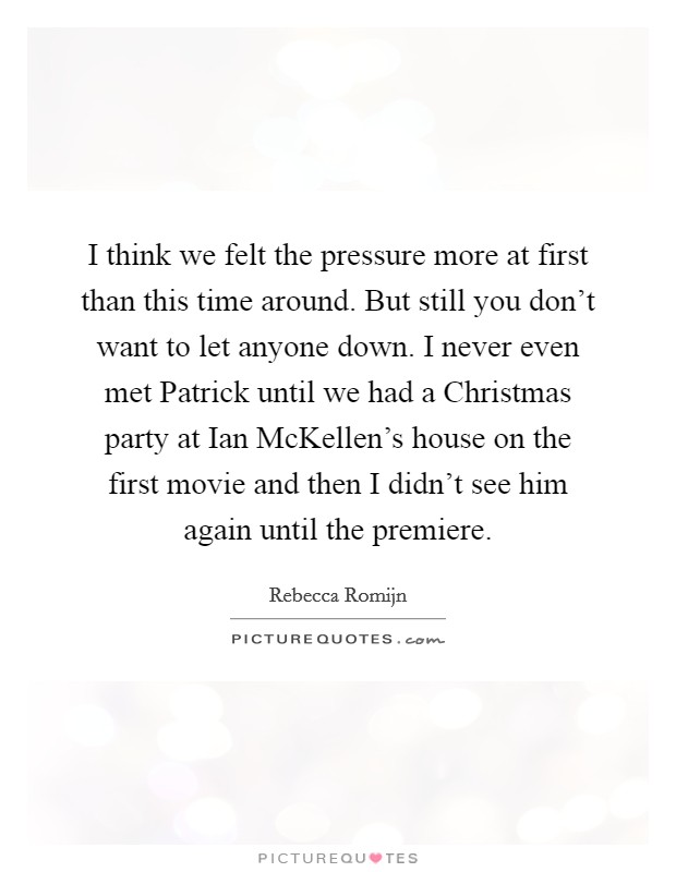 I think we felt the pressure more at first than this time around. But still you don't want to let anyone down. I never even met Patrick until we had a Christmas party at Ian McKellen's house on the first movie and then I didn't see him again until the premiere Picture Quote #1