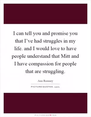 I can tell you and promise you that I’ve had struggles in my life. and I would love to have people understand that Mitt and I have compassion for people that are struggling Picture Quote #1